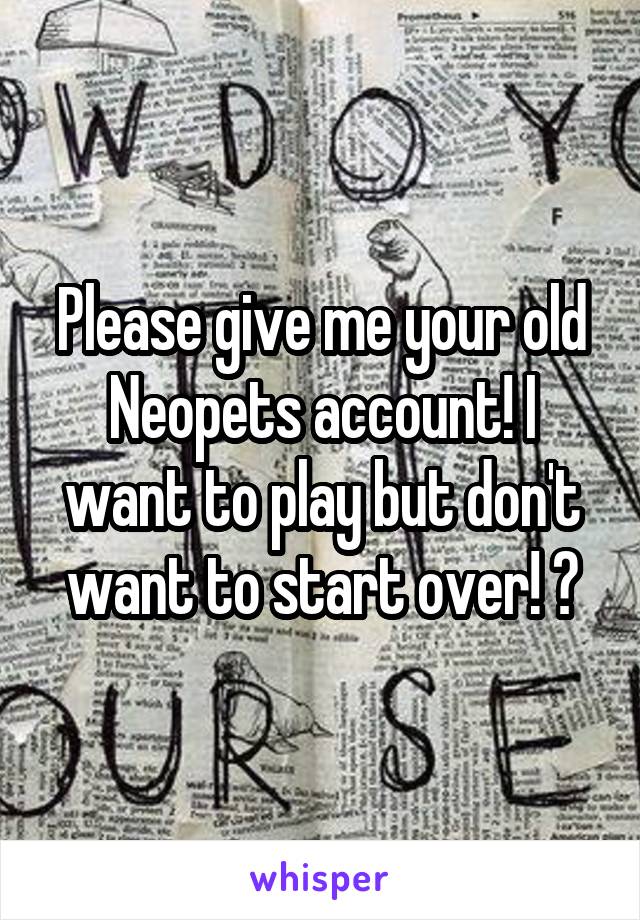 Please give me your old Neopets account! I want to play but don't want to start over! 😘