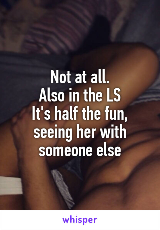 Not at all.
Also in the LS
It's half the fun, seeing her with someone else