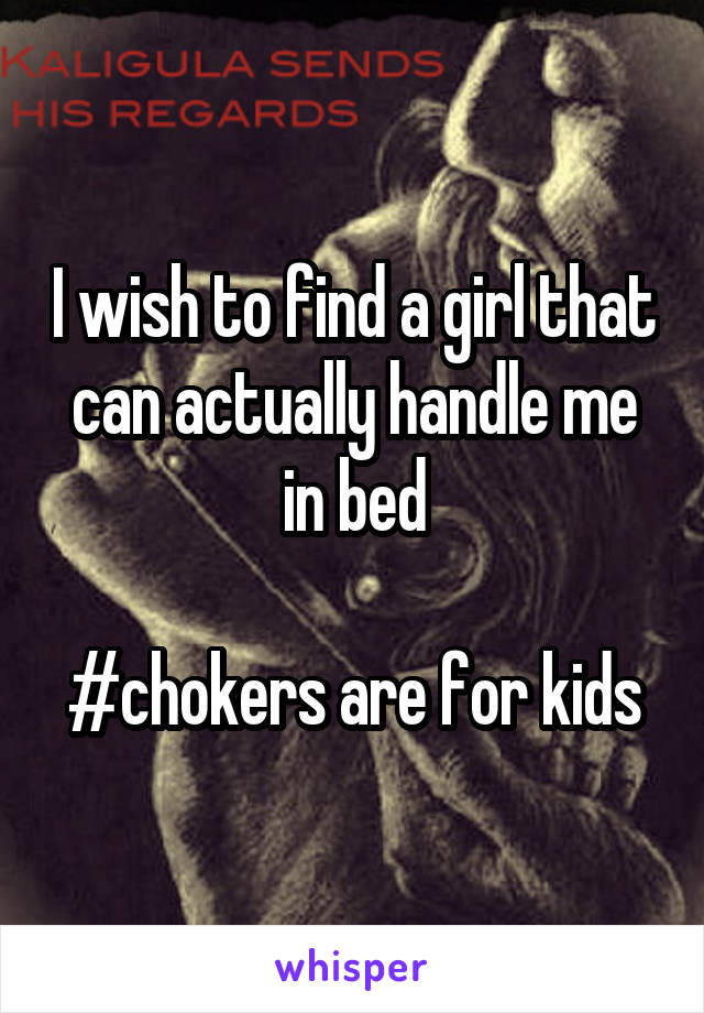 I wish to find a girl that can actually handle me in bed

#chokers are for kids