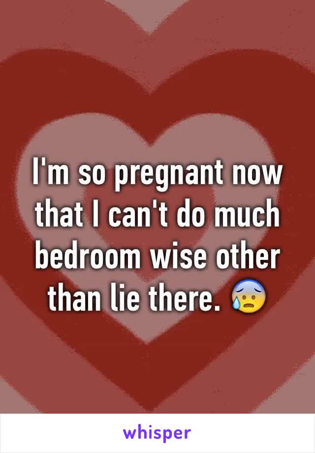 I'm so pregnant now that I can't do much bedroom wise other than lie there. 😰