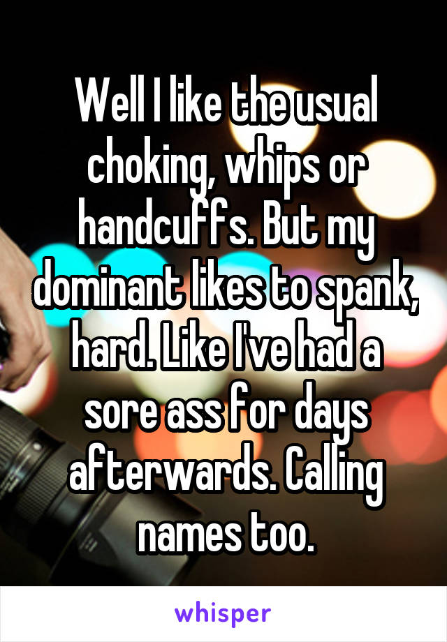 Well I like the usual choking, whips or handcuffs. But my dominant likes to spank, hard. Like I've had a sore ass for days afterwards. Calling names too.