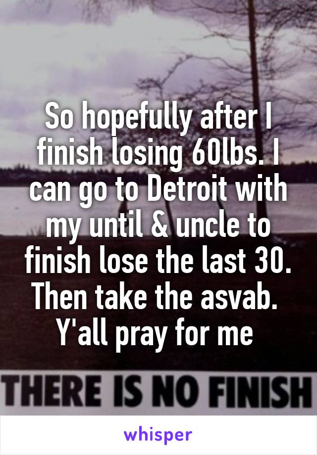 So hopefully after I finish losing 60lbs. I can go to Detroit with my until & uncle to finish lose the last 30. Then take the asvab. 
Y'all pray for me 