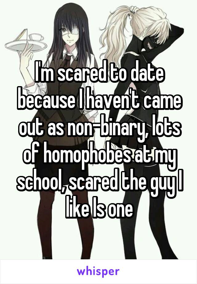 I'm scared to date because I haven't came out as non-binary, lots of homophobes at my school, scared the guy I like Is one