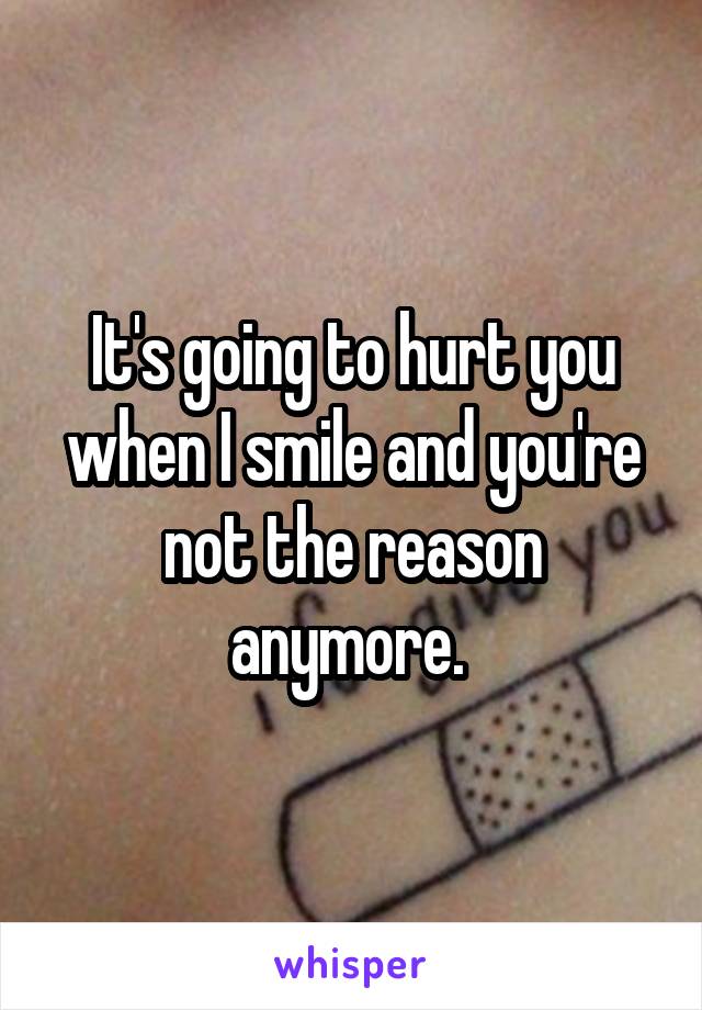 It's going to hurt you when I smile and you're not the reason anymore. 