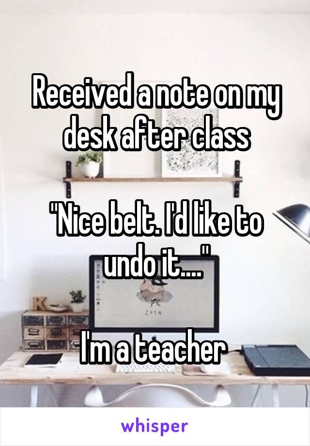 Received a note on my desk after class

"Nice belt. I'd like to undo it...."

I'm a teacher 