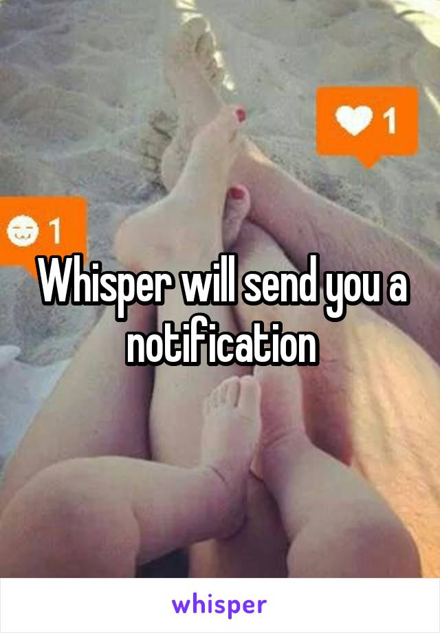 Whisper will send you a notification