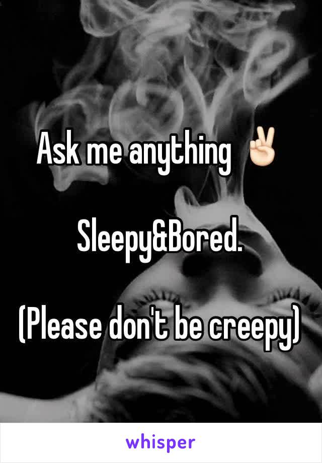 Ask me anything ✌🏻️

Sleepy&Bored. 

(Please don't be creepy)