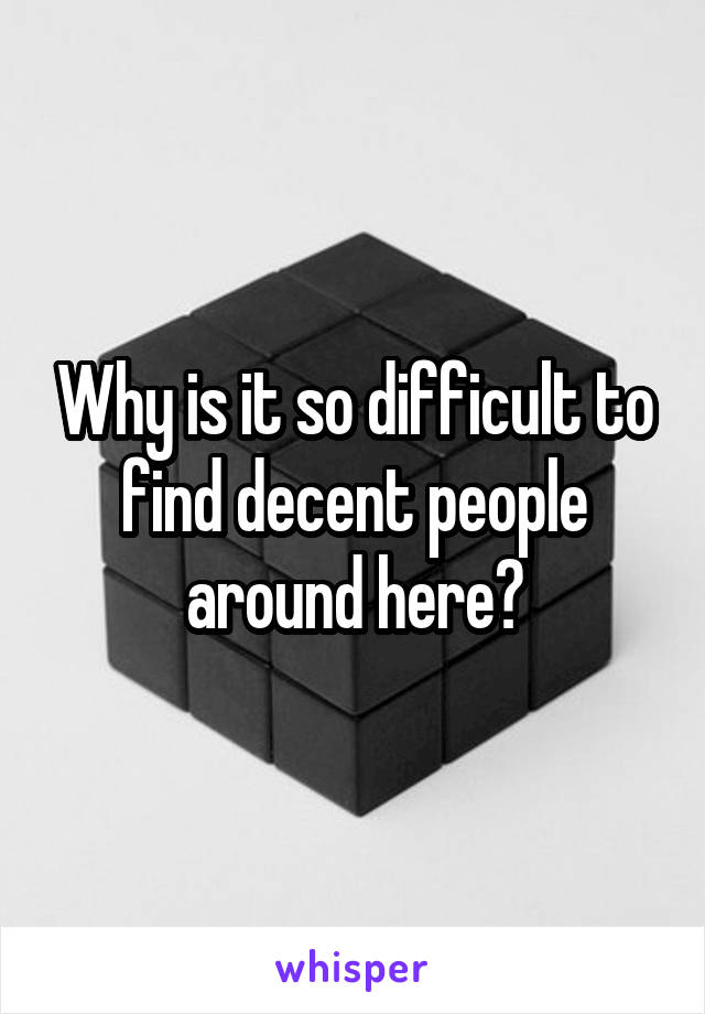 Why is it so difficult to find decent people around here?