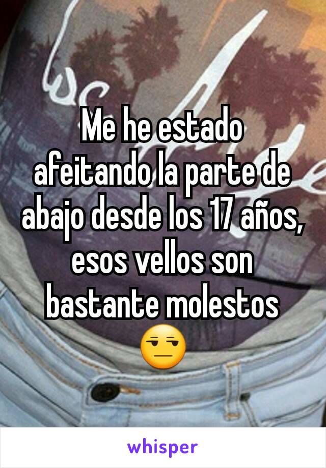 Me he estado afeitando la parte de abajo desde los 17 años, esos vellos son bastante molestos 😒