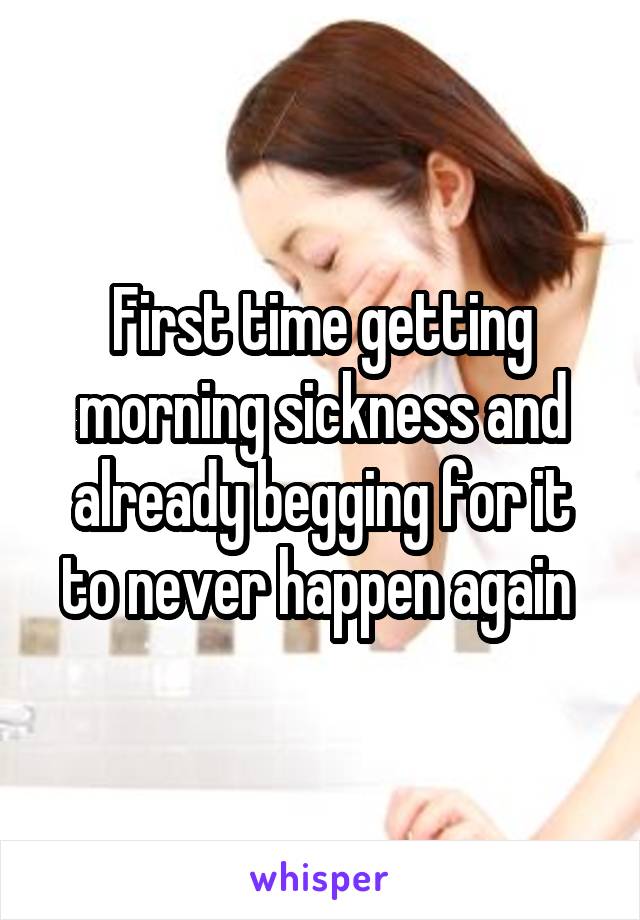 First time getting morning sickness and already begging for it to never happen again 