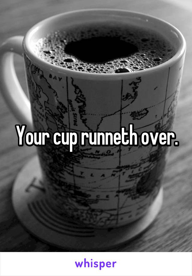 Your cup runneth over.