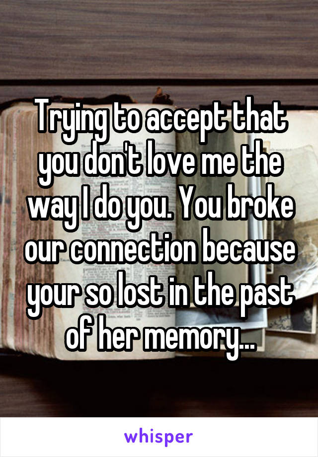 Trying to accept that you don't love me the way I do you. You broke our connection because your so lost in the past of her memory...