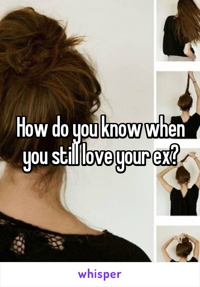 How do you know when you still love your ex?