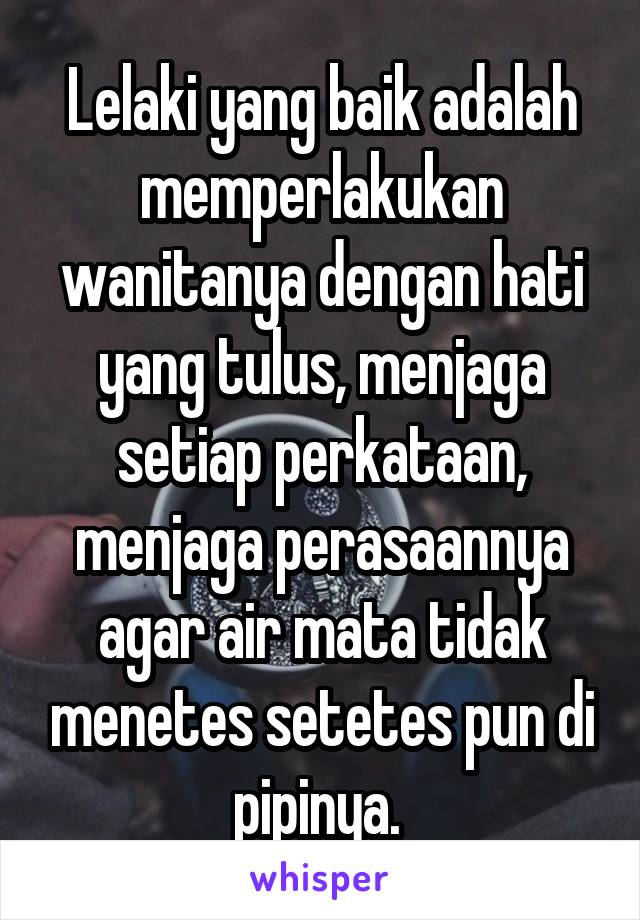 Lelaki yang baik adalah memperlakukan wanitanya dengan hati yang tulus, menjaga setiap perkataan, menjaga perasaannya agar air mata tidak menetes setetes pun di pipinya. 