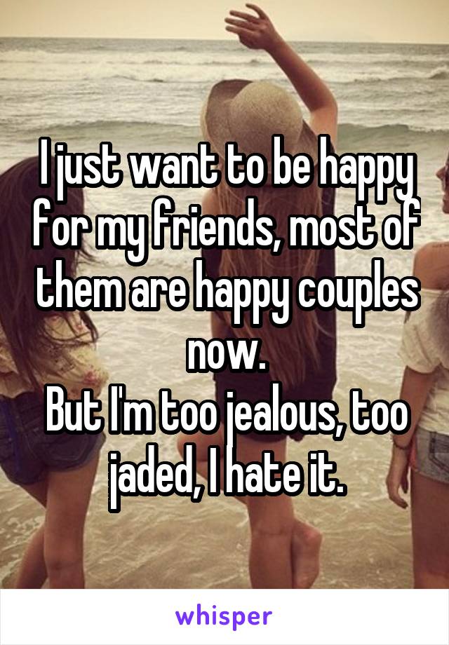 I just want to be happy for my friends, most of them are happy couples now.
But I'm too jealous, too jaded, I hate it.