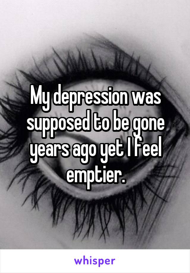 My depression was supposed to be gone years ago yet I feel emptier.