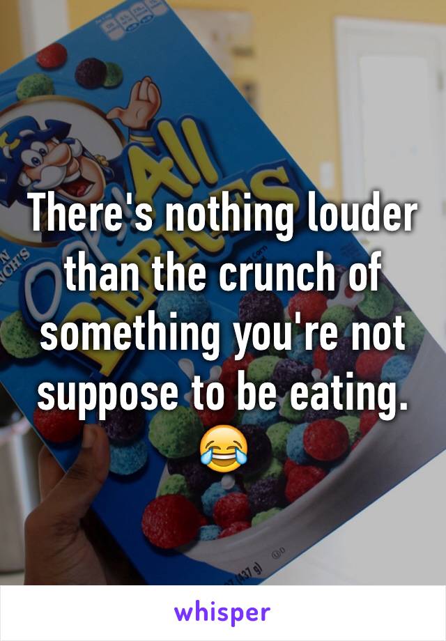 There's nothing louder than the crunch of something you're not suppose to be eating. 😂