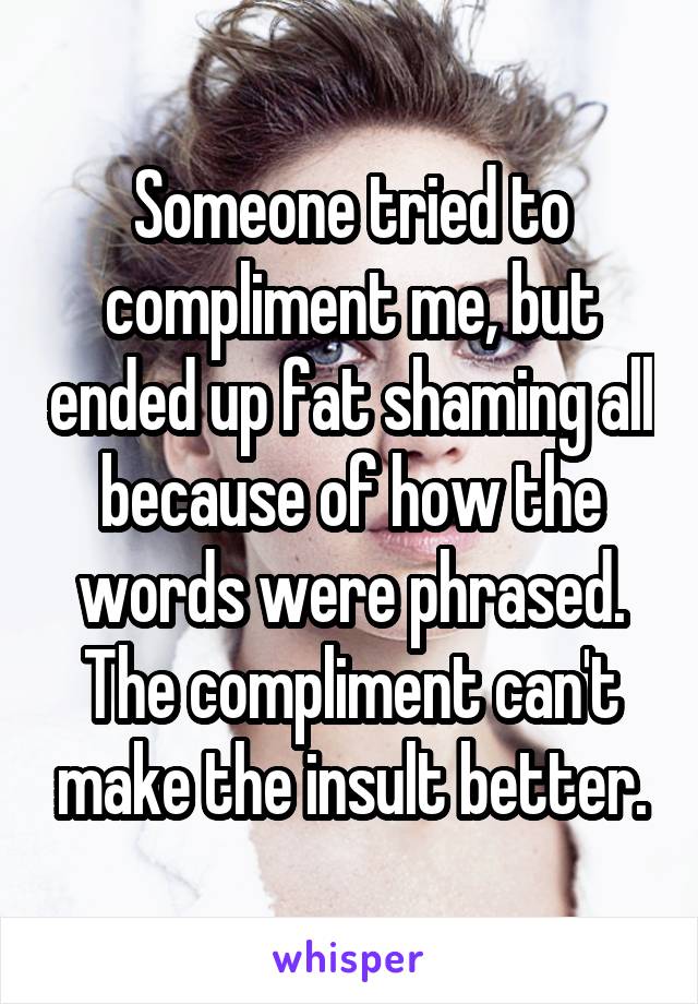 Someone tried to compliment me, but ended up fat shaming all because of how the words were phrased. The compliment can't make the insult better.