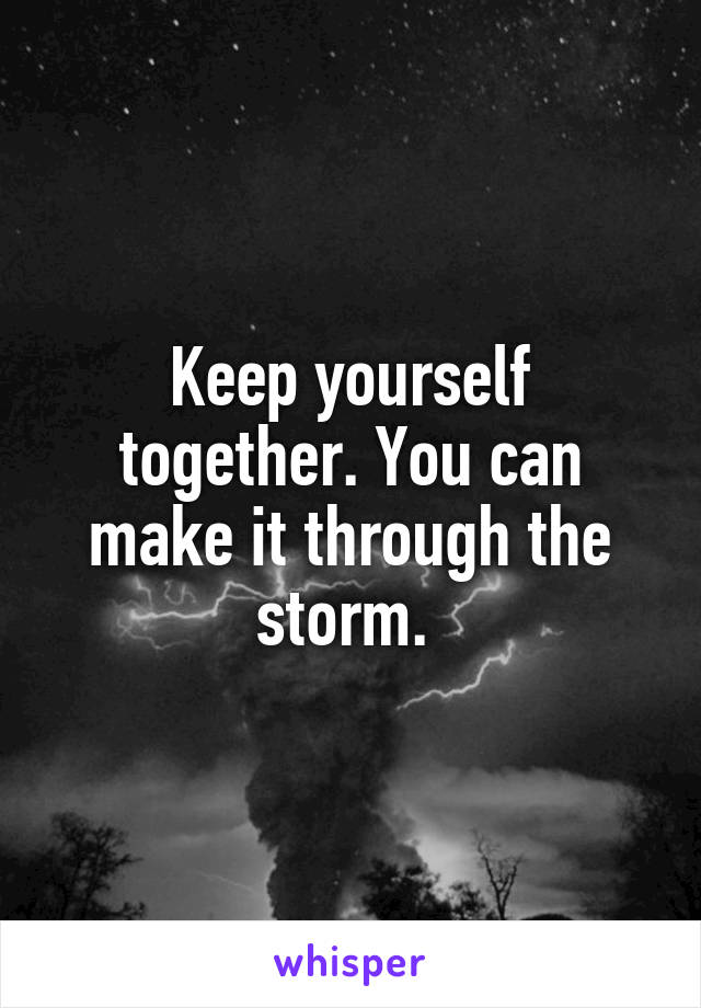 Keep yourself together. You can make it through the storm. 