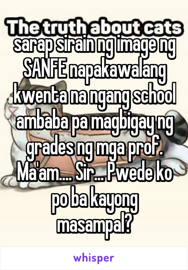 sarap sirain ng image ng SANFE napakawalang kwenta na ngang school ambaba pa magbigay ng grades ng mga prof. Ma'am.... Sir... Pwede ko po ba kayong masampal?