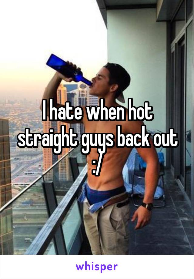 I hate when hot straight guys back out :/