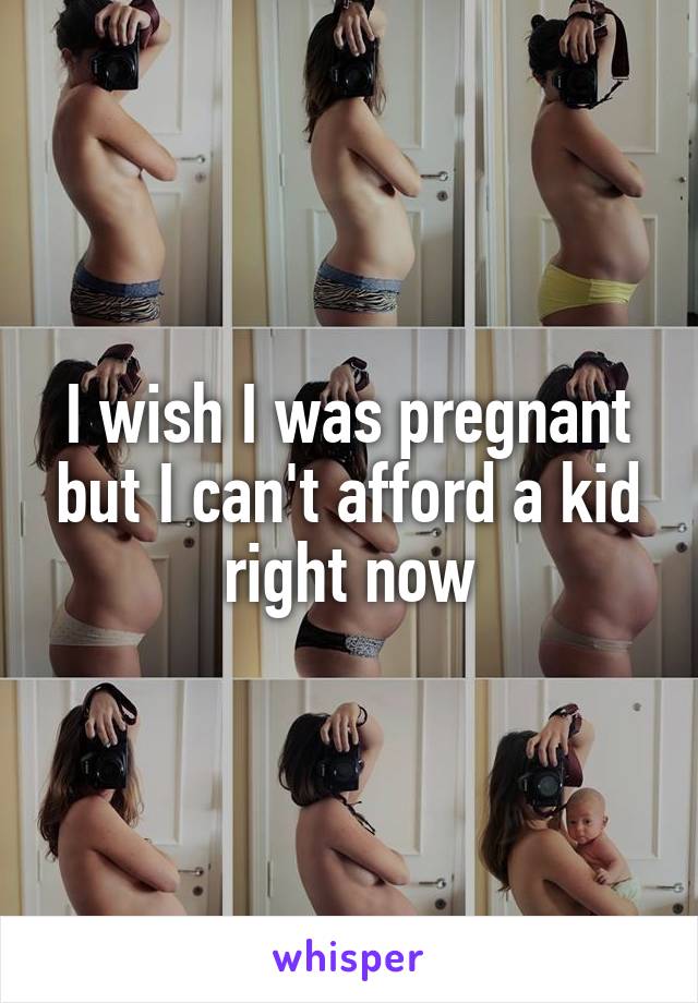 I wish I was pregnant but I can't afford a kid right now