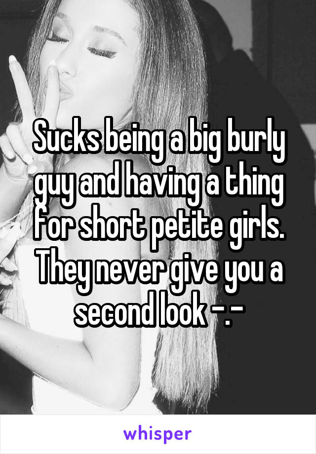 Sucks being a big burly guy and having a thing for short petite girls.
They never give you a second look -.-