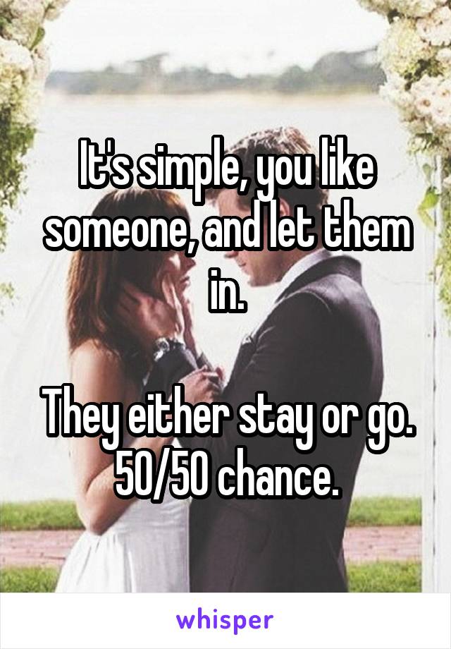 It's simple, you like someone, and let them in.

They either stay or go.
50/50 chance.