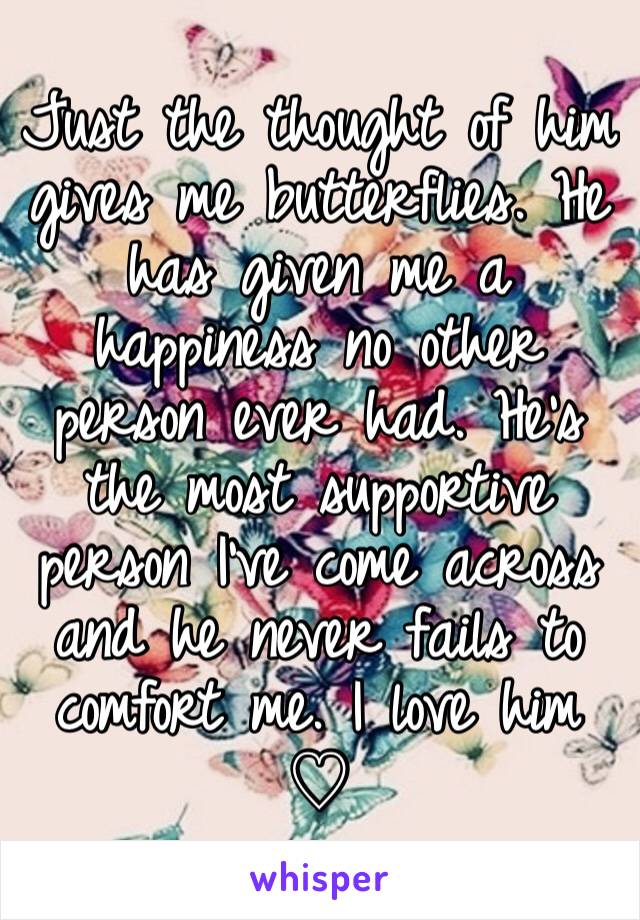 Just the thought of him gives me butterflies. He has given me a happiness no other person ever had. He's the most supportive person I've come across and he never fails to comfort me. I love him ♡