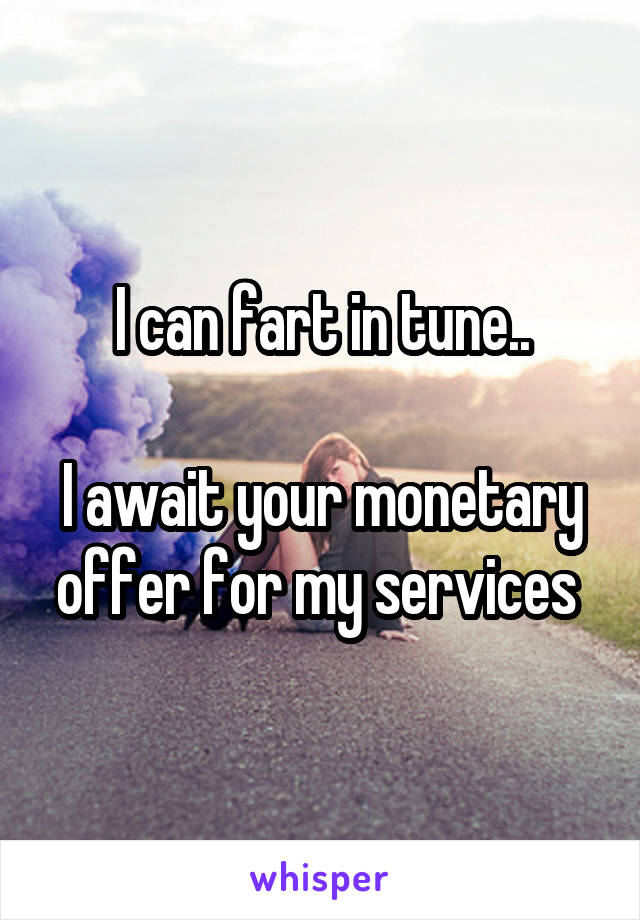 I can fart in tune..

I await your monetary offer for my services 