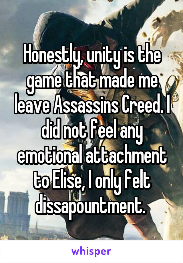 Honestly, unity is the game that made me leave Assassins Creed. I did not feel any emotional attachment to Elise, I only felt dissapountment. 