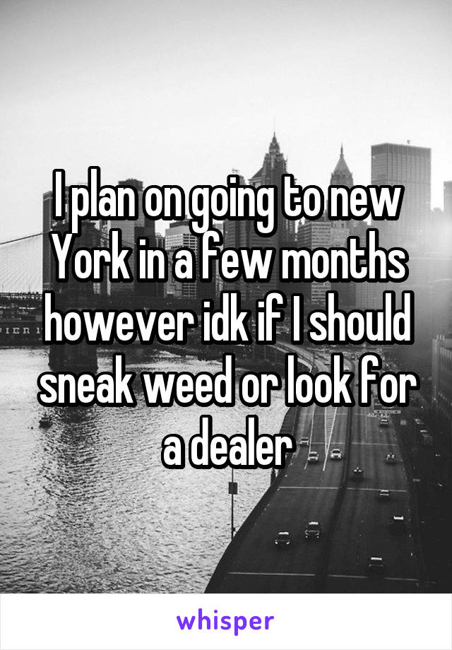 I plan on going to new York in a few months however idk if I should sneak weed or look for a dealer