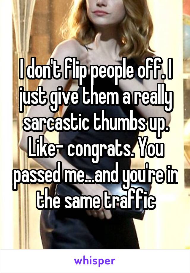 I don't flip people off. I just give them a really sarcastic thumbs up. Like- congrats. You passed me...and you're in the same traffic