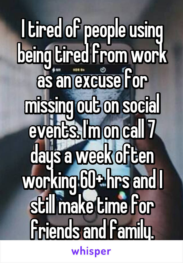 I tired of people using being tired from work as an excuse for missing out on social events. I'm on call 7 days a week often working 60+ hrs and I still make time for friends and family.