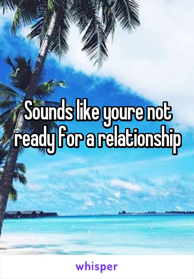 Sounds like youre not ready for a relationship 