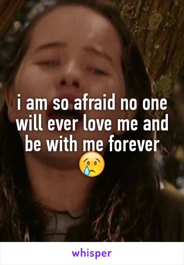 i am so afraid no one will ever love me and be with me forever 😢