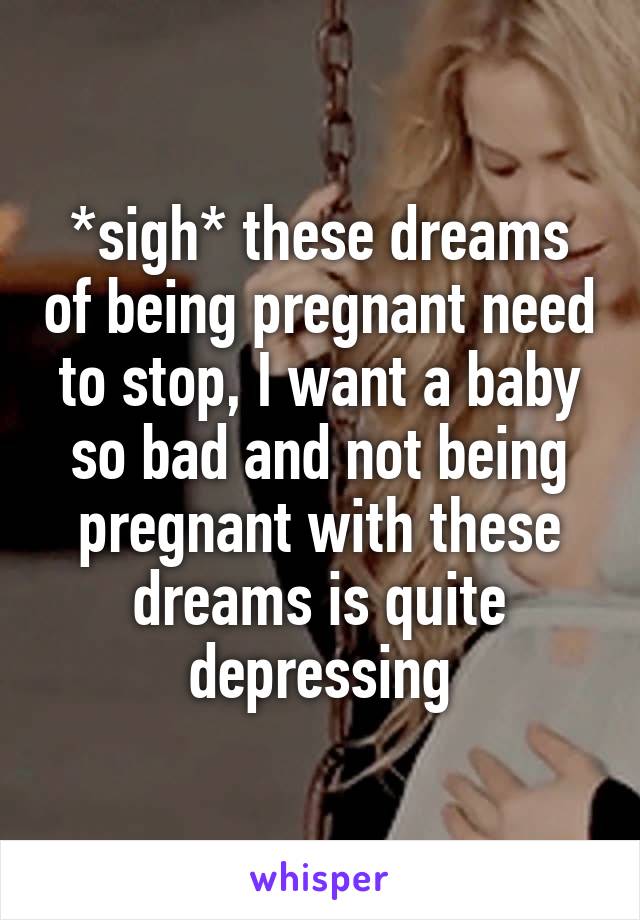 *sigh* these dreams of being pregnant need to stop, I want a baby so bad and not being pregnant with these dreams is quite depressing