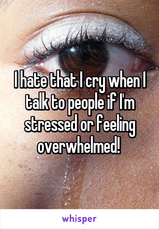 I hate that I cry when I talk to people if I'm stressed or feeling overwhelmed! 