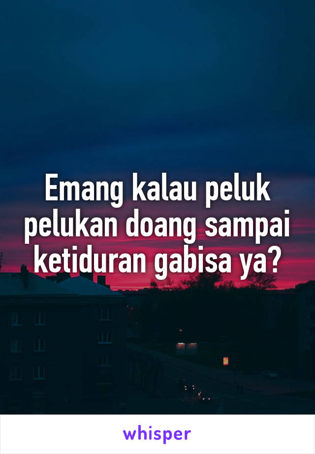 Emang kalau peluk pelukan doang sampai ketiduran gabisa ya?