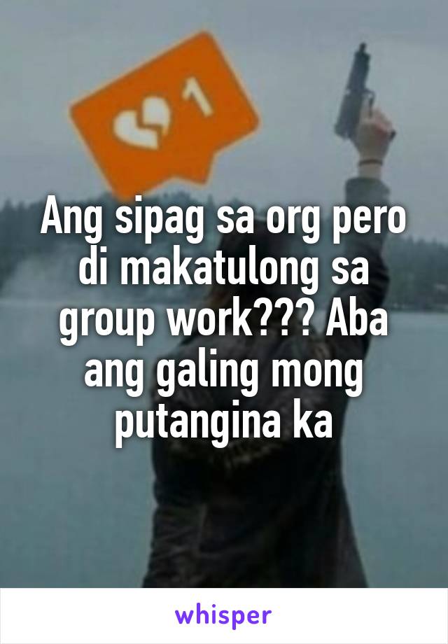 Ang sipag sa org pero di makatulong sa group work??? Aba ang galing mong putangina ka