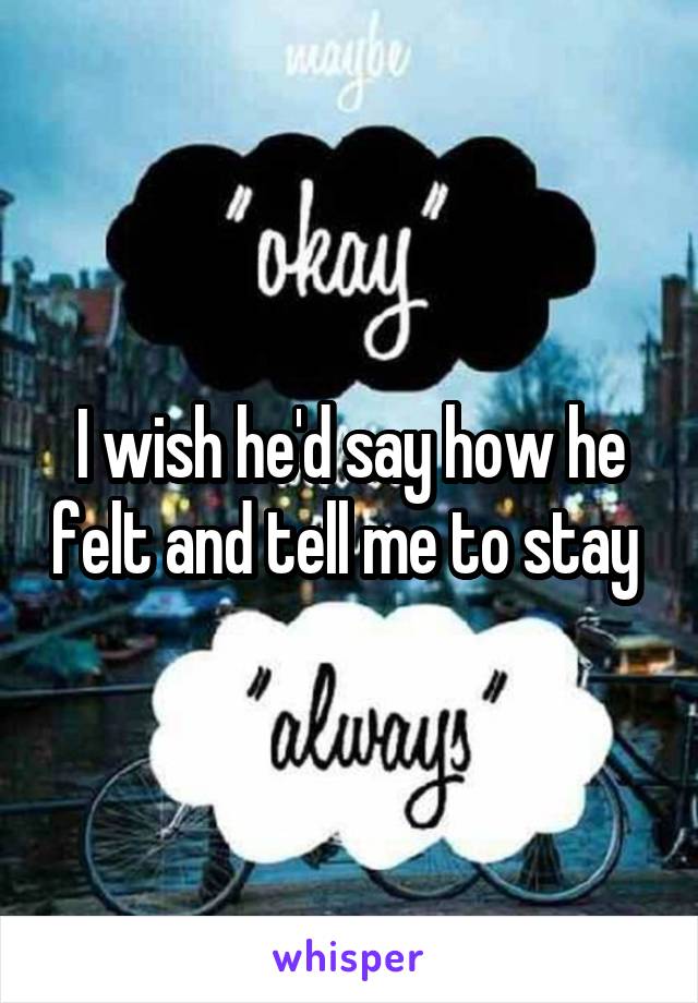 I wish he'd say how he felt and tell me to stay 