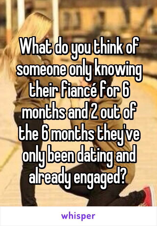 What do you think of someone only knowing their fiancé for 6 months and 2 out of the 6 months they've only been dating and already engaged? 