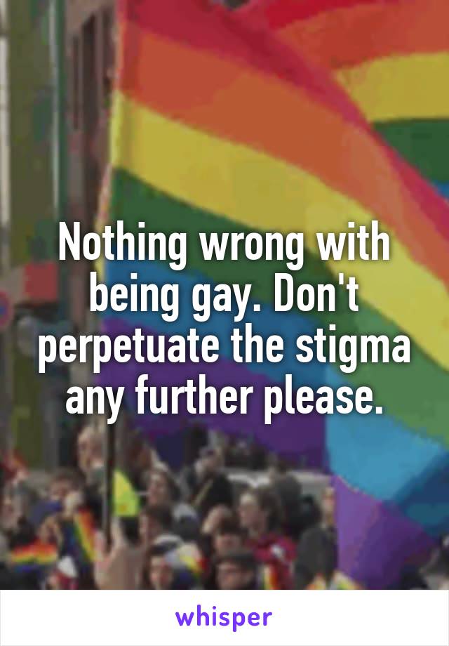 Nothing wrong with being gay. Don't perpetuate the stigma any further please.