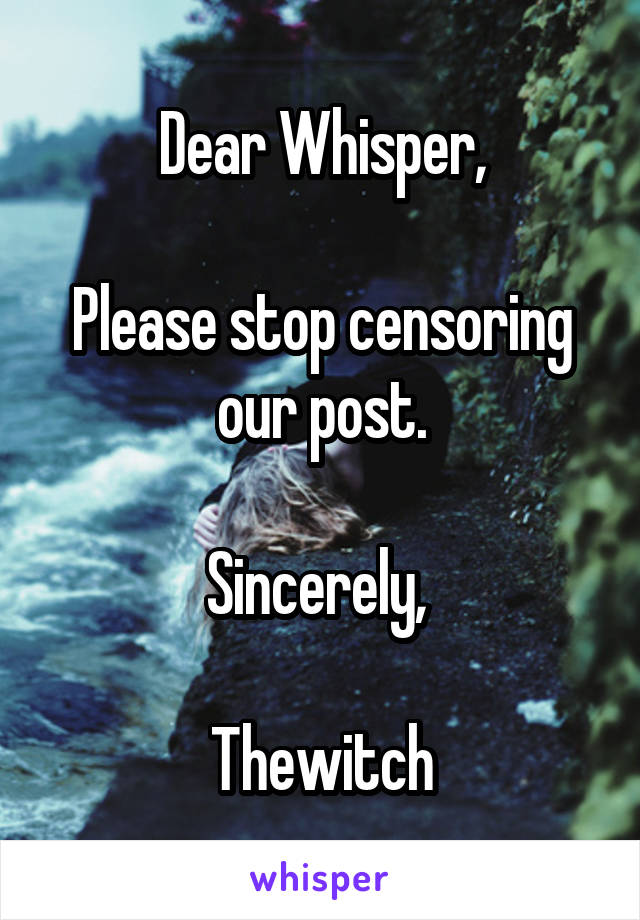 Dear Whisper,

Please stop censoring our post.

Sincerely, 

Thewitch