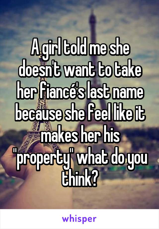 A girl told me she doesn't want to take her fiancé's last name because she feel like it makes her his "property" what do you think?