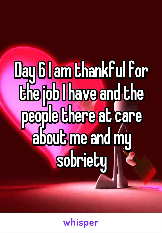 Day 6 I am thankful for the job I have and the people there at care about me and my sobriety