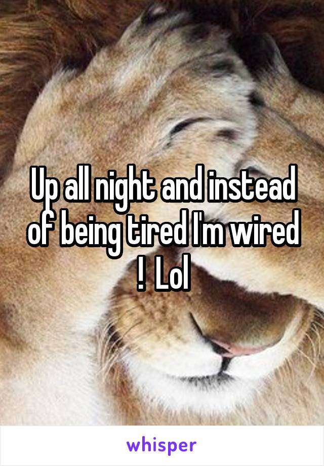 Up all night and instead of being tired I'm wired !  Lol