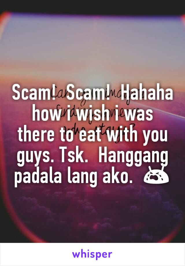 Scam!  Scam!  Hahaha how i wish i was there to eat with you guys. Tsk.  Hanggang padala lang ako.  😭