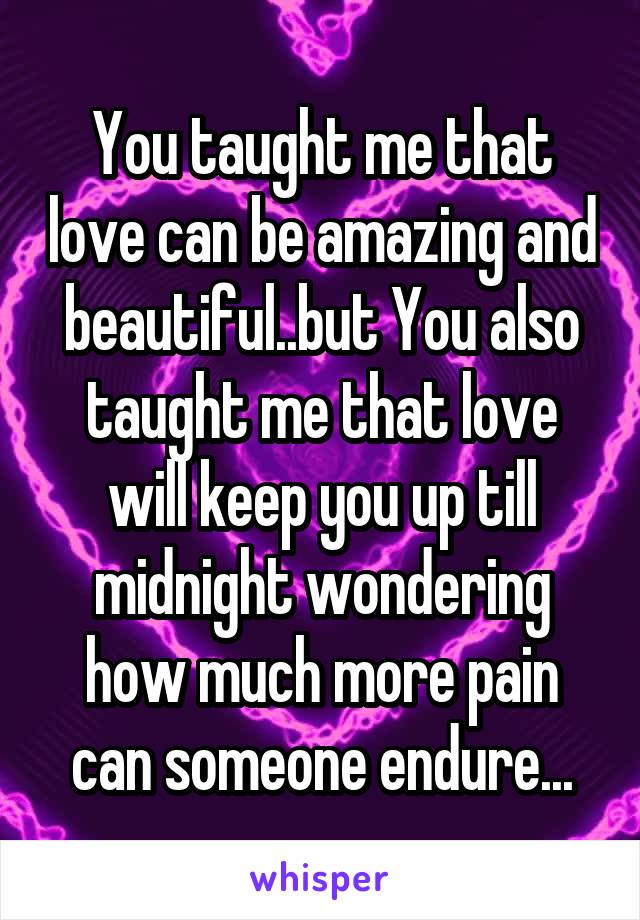 You taught me that love can be amazing and beautiful..but You also taught me that love will keep you up till midnight wondering how much more pain can someone endure...