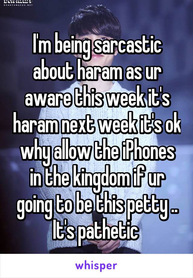 I'm being sarcastic about haram as ur aware this week it's haram next week it's ok why allow the iPhones in the kingdom if ur going to be this petty .. It's pathetic 